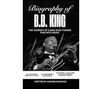 BIOGRAPHY OF B.B. KING: THE JOURNEY OF A MAN WHO TURNED PAIN INTO MUSIC (The Guitar Legends Series)