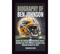 BIOGRAPHY OF BEN JOHNSON: Inside the Journey of a Relentless Coach - Building Top-5 NFL Offenses, Earning Trust, Winning Respect in 2025