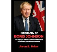 BIOGRAPHY OF BORIS JOHNSON: The Legacy of Britain's Most Powerful Political Gambler and His Populist Comeback
