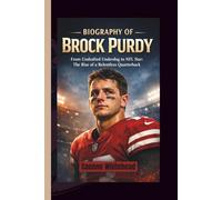 BIOGRAPHY OF BROCK PURDY: From Undrafted Underdog to NFL Star - The Rise of a Relentless Quarterback