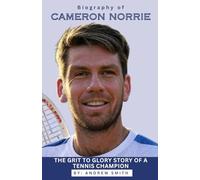 BIOGRAPHY OF CAMERON NORRIE: The from Grit to Glory story of a Tennis Champion