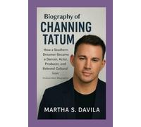Biography of Channing Tatum: How a Southern Dreamer Became a Dancer, Actor, Producer, and Beloved Cultural Icon (Independent Biography)
