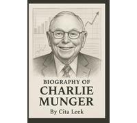 BIOGRAPHY OF CHARLIE MUNGER: THE LIFE, WISDOM, AND LEGACY OF A REMARKABLE THINKER