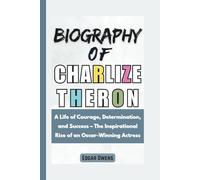 Biography of Charlize Theron: A Life of Courage, Determination, and Success - The Inspirational Rise of an Oscar-Winning Actress