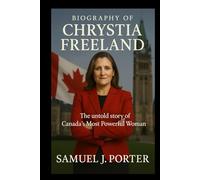 BIOGRAPHY OF CHRYSTIA FREELAND: The untold story of Canada's Most Powerful Woman