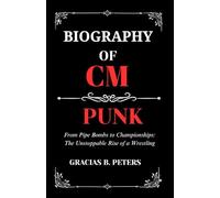 BIOGRAPHY OF CM PUNK: From Pipe Bombs to Championships:The Unstoppable Rise of a Wrestling