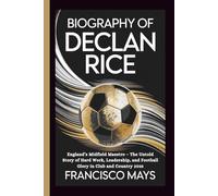 BIOGRAPHY OF DECLAN RICE: England’s Midfield Maestro - The Untold Story of Hard Work, Leadership, and Football Glory in Club and Country 2025