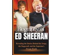 BIOGRAPHY OF ED SHEERAN: Revealing the Stories Behind the Songs, the Stagecraft, and the Superstar's Private World