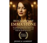 BIOGRAPHY OF EMMA STONE: An American Actress Who Stayed True to Herself, Chose Art Over Fame, and Made the World Fall in Love (Biography of Hollywood Heroines)