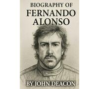 BIOGRAPHY OF FERNANDO ALONSO: THE RELENTLESS PURSUIT OF SPEED, GLORY, AND GREATNESS