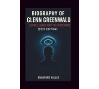 BIOGRAPHY OF GLENN GREENWALD: SURVEILLANCE AND THE WATCHDOG (2025 EDITION)