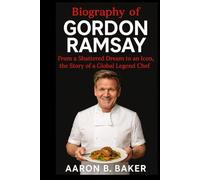 BIOGRAPHY OF GORDON RAMSAY: From a Shattered Dream to an Icon, the Story of a Global Legend Chef