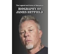 BIOGRAPHY OF JAMES HETFIELD: The Legend and Voice of Metallica