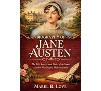 BIOGRAPHY OF JANE AUSTEN: The Life, Loves, and Works of the Iconic Author Who Shaped Modern Fiction