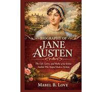 BIOGRAPHY OF JANE AUSTEN: The Life, Loves, and Works of the Iconic Author Who Shaped Modern Fiction