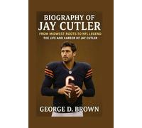 BIOGRAPHY OF JAY CUTLER: FROM MIDWEST ROOTS TO NFL LEGEND: THE LIFE AND CAREER OF JAY CUTLER