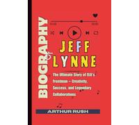 Biography of Jeff Lynne: The Ultimate Story of ELO’s Frontman - Creativity, Success, and Legendary Collaborations