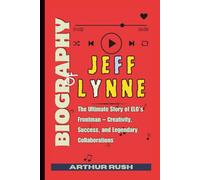 Biography of Jeff Lynne: The Ultimate Story of ELO’s Frontman - Creativity, Success, and Legendary Collaborations