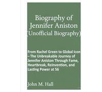 Biography of Jennifer Aniston(Unofficial Biography): From Rachel Green to Global Icon - The Unbreakable Journey of Jennifer Aniston Through Fame, Heartbreak, Reinvention, and Lasting Power at 56