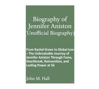 Biography of Jennifer Aniston(Unofficial Biography): From Rachel Green to Global Icon - The Unbreakable Journey of Jennifer Aniston Through Fame, Heartbreak, Reinvention, and Lasting Power at 56