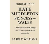 Biography of Kate Middleton, Princess of Wales: The Woman Who Changed the Future of the British Monarchy