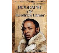 BIOGRAPHY OF KENDRICK LAMAR: THE LIFE AND LEGACY OF KENDRICK LAMAR