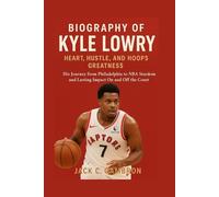 BIOGRAPHY OF KYLE LOWRY: HEART, HUSTLE, AND HOOPS GREATNESS: His Journey From Philadelphia To Nba Stardom And Lasting Impact On And Off The Court