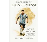 Biography of Lionel Messi: Born to Roar; The Lion Who Ruled the Beautiful Game