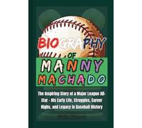 Biography of Manny Machado: The Inspiring Story of a Major League All-Star - His Early Life, Struggles, Career Highs, and Legacy in Baseball History