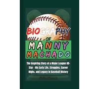 Biography of Manny Machado: The Inspiring Story of a Major League All-Star - His Early Life, Struggles, Career Highs, and Legacy in Baseball History
