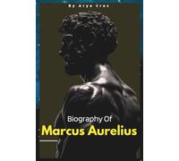 BIOGRAPHY OF MARCUS AURELIUS: The Emperor Who Ruled with Grace and Wisdom and Was a Philosopher