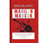 Biography of Marilyn Manson: The Untold Story of Shock Rock’s Dark Prince and His Rise from Brian Warner to Cultural Icon
