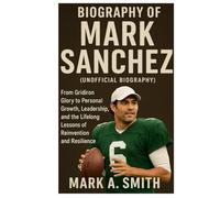 Biography of Mark Sanchez(unofficial Biography): From Gridiron Glory to Personal Growth, Leadership, and the Lifelong Lessons of Reinvention and Resilience