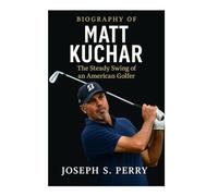 BIOGRAPHY OF MATT KUCHAR: The Steady Swing Of An American Golfer