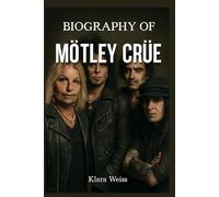BIOGRAPHY OF MÖTLEY CRÜE: THE RISE,LIFE, AND LEGACY OF ROCK'S MOST INFAMOUS BAND