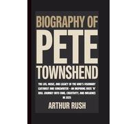 BIOGRAPHY OF PETE TOWNSHEND: The Life, Music, and Legacy of The Who’s Visionary Guitarist and Songwriter - An Inspiring Rock ’n’ Roll Journey into Fame, Creativity, and Influence in 2025
