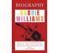 Biography of Robbie Williams: The Rise, Fall, and Comeback of a Superstar - How a Boy from Stoke Became the King of Pop’s New Era