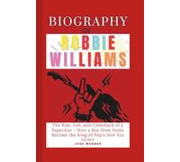 Biography of Robbie Williams: The Rise, Fall, and Comeback of a Superstar - How a Boy from Stoke Became the King of Pop’s New Era