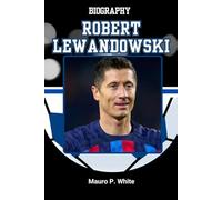 BIOGRAPHY OF ROBERT LEWANDOWSKI: Inside the Mind and Method of Football’s Most Efficient Finisher (Pitch Legends: The Stories Behind Football’s Greatest Icons)
