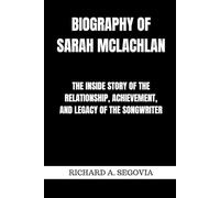 BIOGRAPHY OF SARAH MCLACHLAN: THE INSIDE STORY OF THE RELATIONSHIP, ACHIEVEMENT AND LEGACY OF THE SONGWRITER