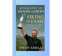 BIOGRAPHY OF SHANE LOWRY: SWING OF FAME : How Shane Lowry Turned Talent, Grit, and Heart into History