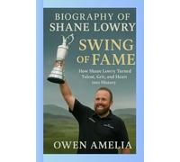 BIOGRAPHY OF SHANE LOWRY: SWING OF FAME : How Shane Lowry Turned Talent, Grit, and Heart into History