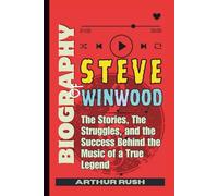 Biography of Steve Winwood: The Stories, The Struggles, and the Success Behind the Music of a True Legend