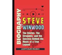 Biography of Steve Winwood: The Stories, The Struggles, and the Success Behind the Music of a True Legend