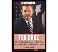 BIOGRAPHY OF TED CRUZ: The Political Journey OF Ted Cruz And His Battle For America's Future And Beyond. (POLITICAL LIVES)
