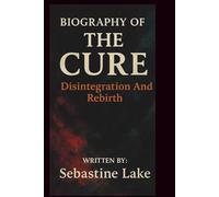BIOGRAPHY OF THE CURE: Disintegration And Rebirth