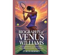 Biography Of Venus Williams: From Underdog to Unstoppable: The Relentless Journey to Greatness