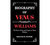 BIOGRAPHY OF VENUS WILLIAMS: The Power, Grace and Legacy of Venus Williams