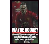BIOGRAPHY OF WAYNE ROONEY: The rise of England's football icon, the triumphs of a true leader and the lasting legacy of a champion.