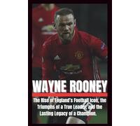 BIOGRAPHY OF WAYNE ROONEY: The rise of England's football icon, the triumphs of a true leader and the lasting legacy of a champion.